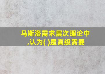 马斯洛需求层次理论中,认为( )是高级需要